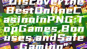 "Discover the Best Online Casino in PNG: Top Games, Bonuses, and Safe Gaming"