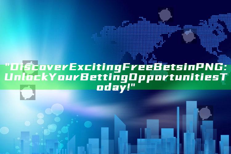 "Discover Exciting Free Bets in PNG: Unlock Your Betting Opportunities Today!"